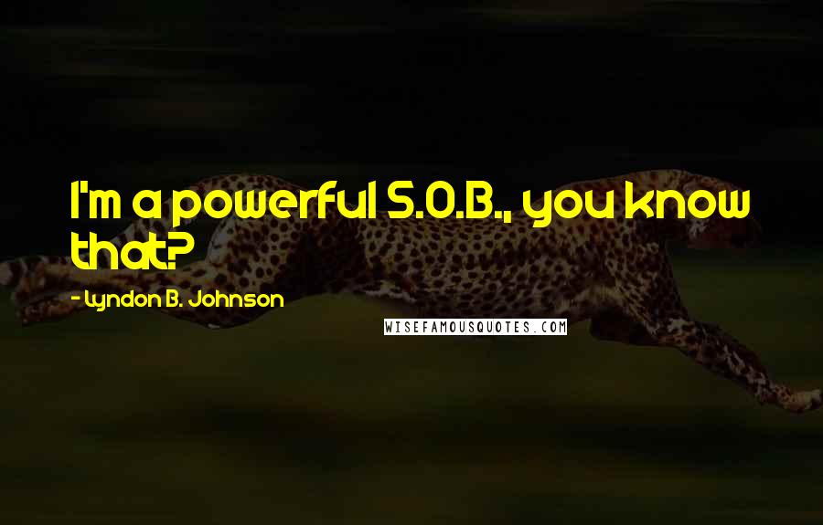 Lyndon B. Johnson Quotes: I'm a powerful S.O.B., you know that?