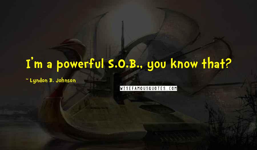 Lyndon B. Johnson Quotes: I'm a powerful S.O.B., you know that?