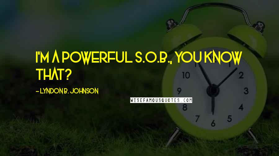 Lyndon B. Johnson Quotes: I'm a powerful S.O.B., you know that?