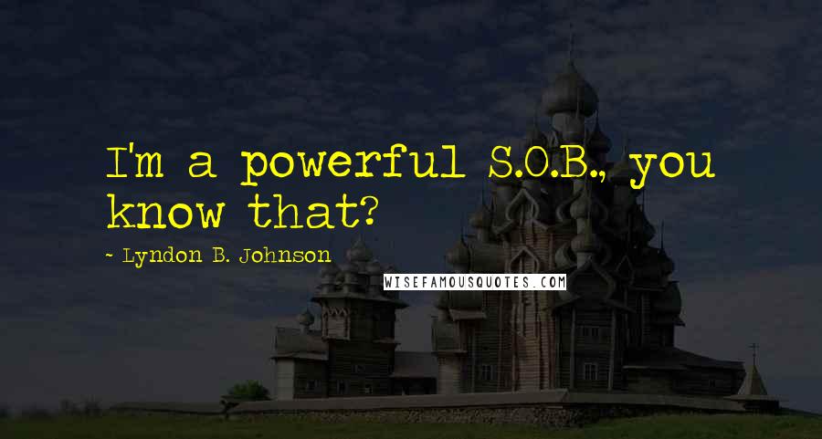 Lyndon B. Johnson Quotes: I'm a powerful S.O.B., you know that?