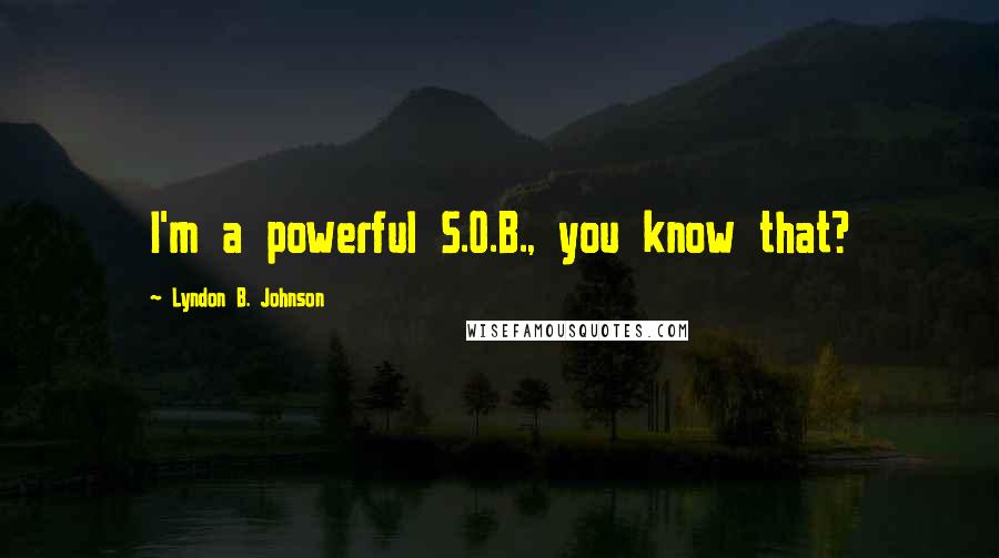 Lyndon B. Johnson Quotes: I'm a powerful S.O.B., you know that?