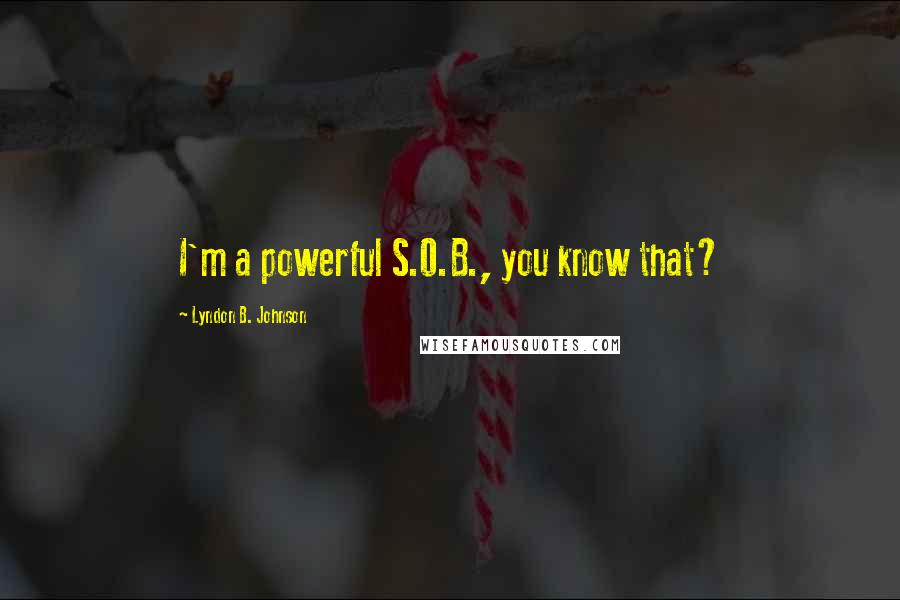 Lyndon B. Johnson Quotes: I'm a powerful S.O.B., you know that?