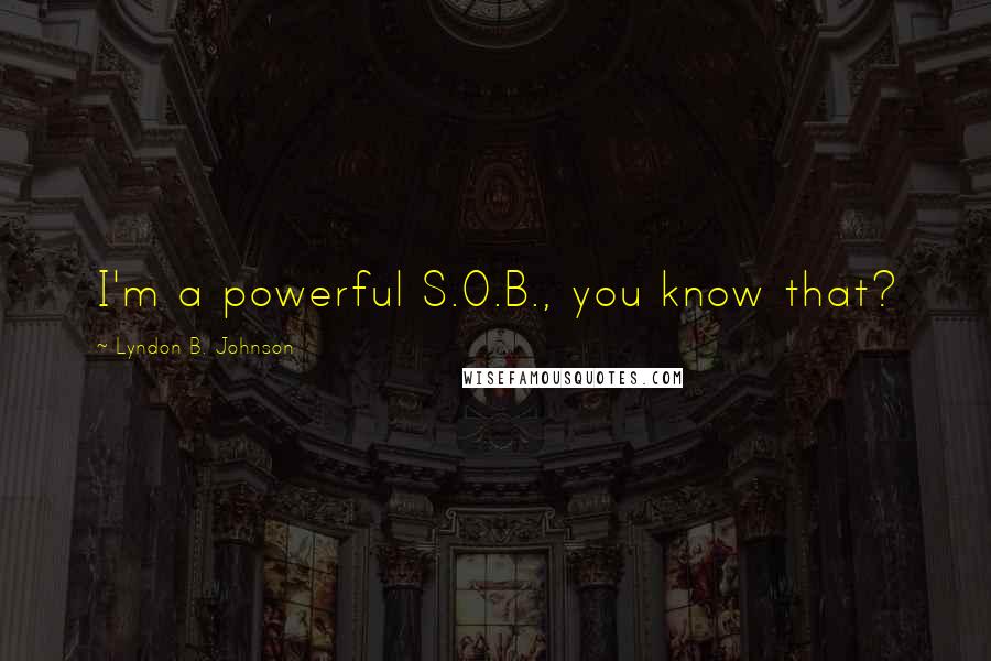 Lyndon B. Johnson Quotes: I'm a powerful S.O.B., you know that?