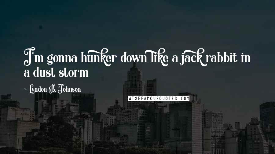 Lyndon B. Johnson Quotes: I'm gonna hunker down like a jack rabbit in a dust storm