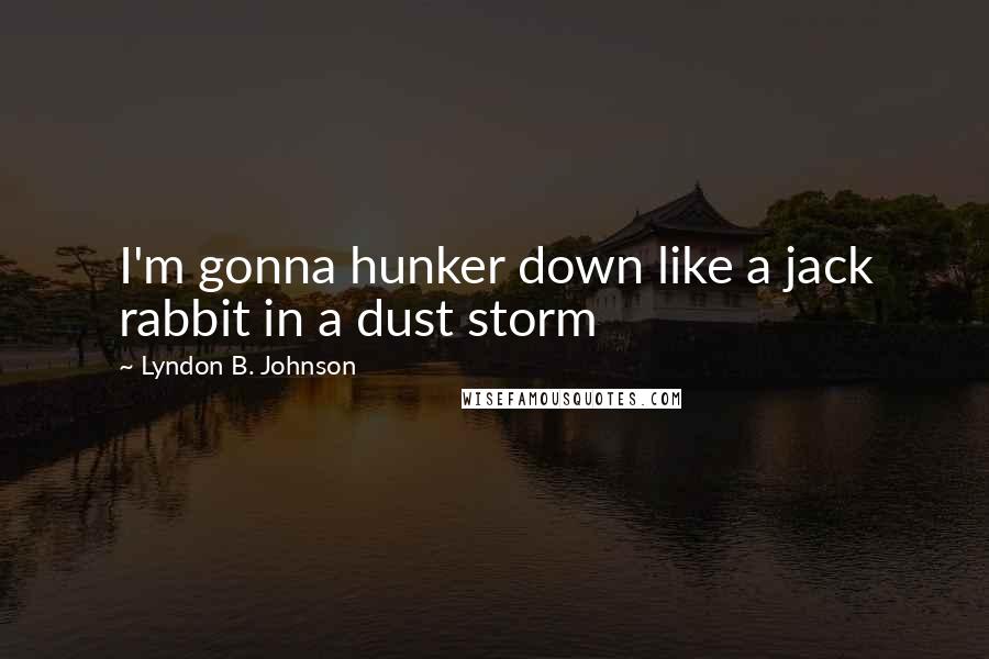 Lyndon B. Johnson Quotes: I'm gonna hunker down like a jack rabbit in a dust storm