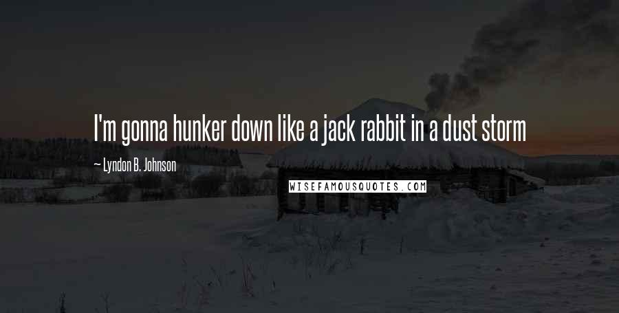 Lyndon B. Johnson Quotes: I'm gonna hunker down like a jack rabbit in a dust storm