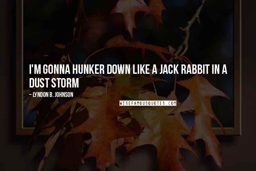 Lyndon B. Johnson Quotes: I'm gonna hunker down like a jack rabbit in a dust storm