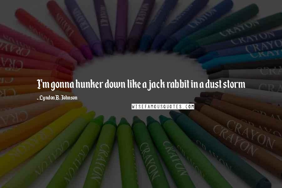 Lyndon B. Johnson Quotes: I'm gonna hunker down like a jack rabbit in a dust storm