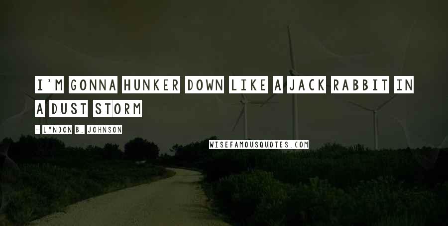 Lyndon B. Johnson Quotes: I'm gonna hunker down like a jack rabbit in a dust storm