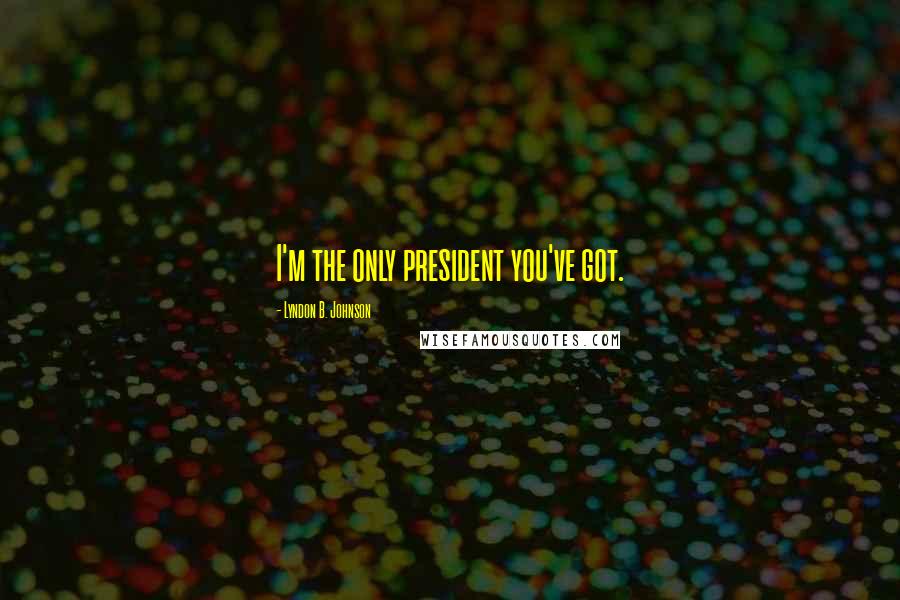 Lyndon B. Johnson Quotes: I'm the only president you've got.