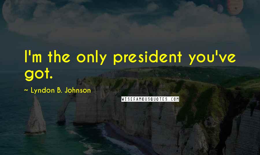 Lyndon B. Johnson Quotes: I'm the only president you've got.