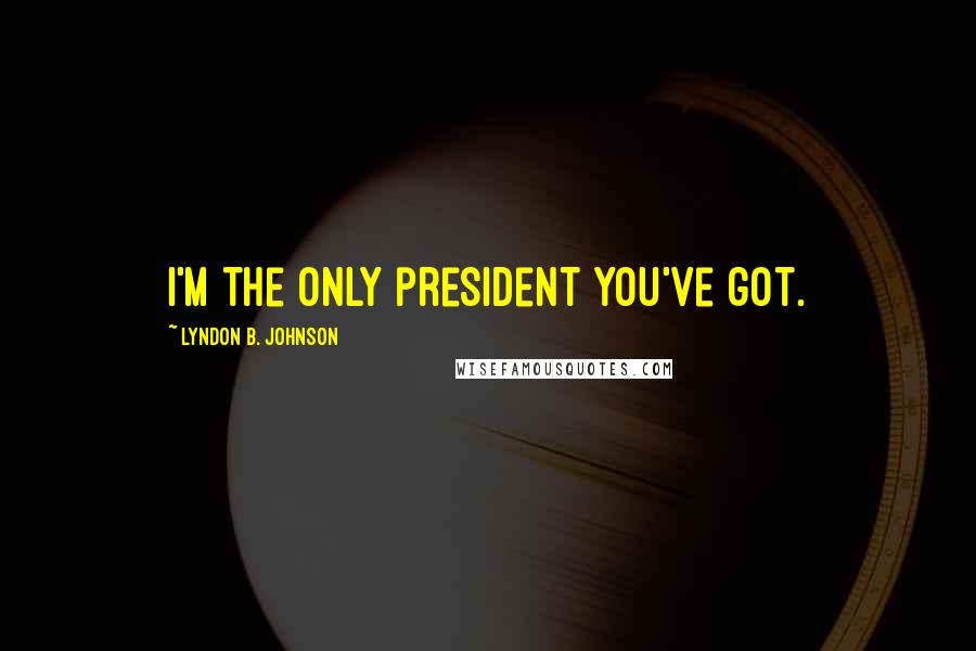 Lyndon B. Johnson Quotes: I'm the only president you've got.