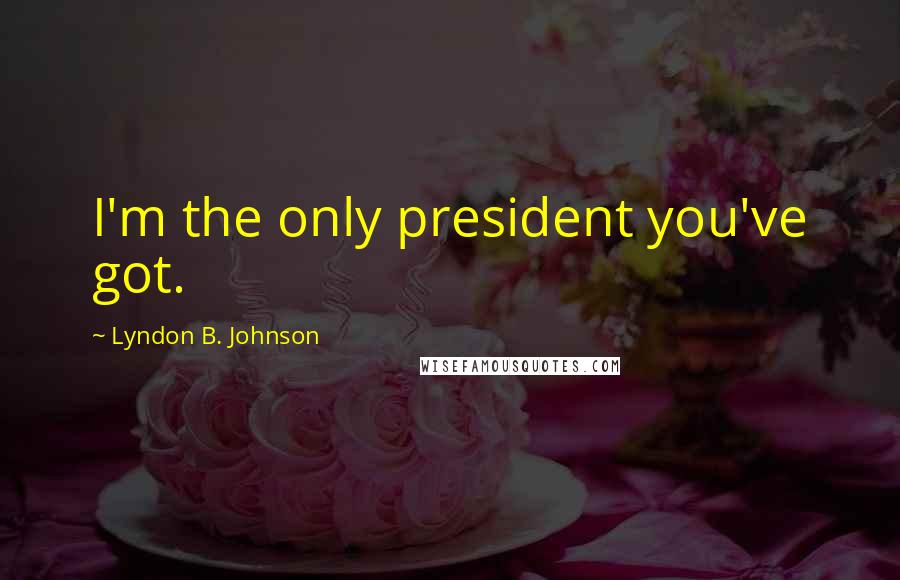 Lyndon B. Johnson Quotes: I'm the only president you've got.