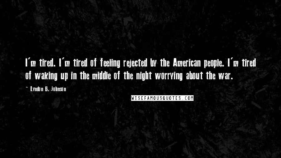 Lyndon B. Johnson Quotes: I'm tired. I'm tired of feeling rejected by the American people. I'm tired of waking up in the middle of the night worrying about the war.