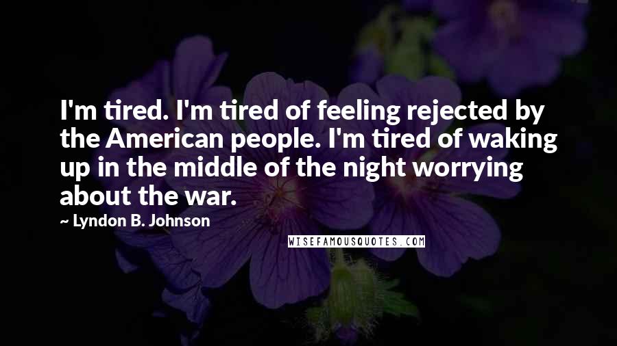 Lyndon B. Johnson Quotes: I'm tired. I'm tired of feeling rejected by the American people. I'm tired of waking up in the middle of the night worrying about the war.
