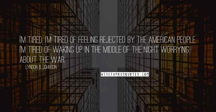 Lyndon B. Johnson Quotes: I'm tired. I'm tired of feeling rejected by the American people. I'm tired of waking up in the middle of the night worrying about the war.