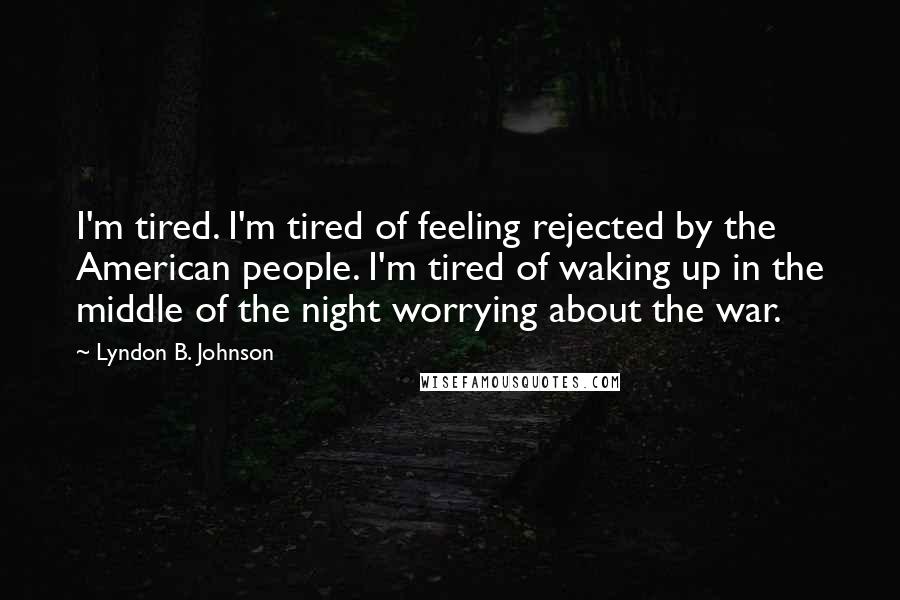 Lyndon B. Johnson Quotes: I'm tired. I'm tired of feeling rejected by the American people. I'm tired of waking up in the middle of the night worrying about the war.