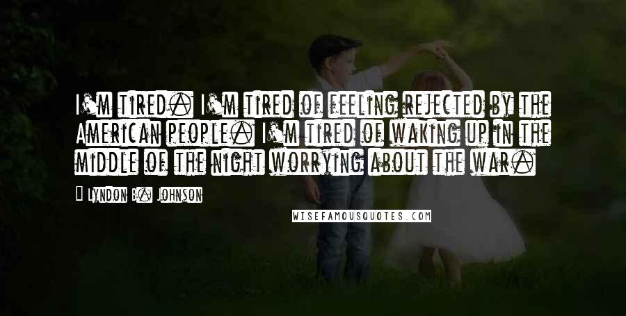 Lyndon B. Johnson Quotes: I'm tired. I'm tired of feeling rejected by the American people. I'm tired of waking up in the middle of the night worrying about the war.