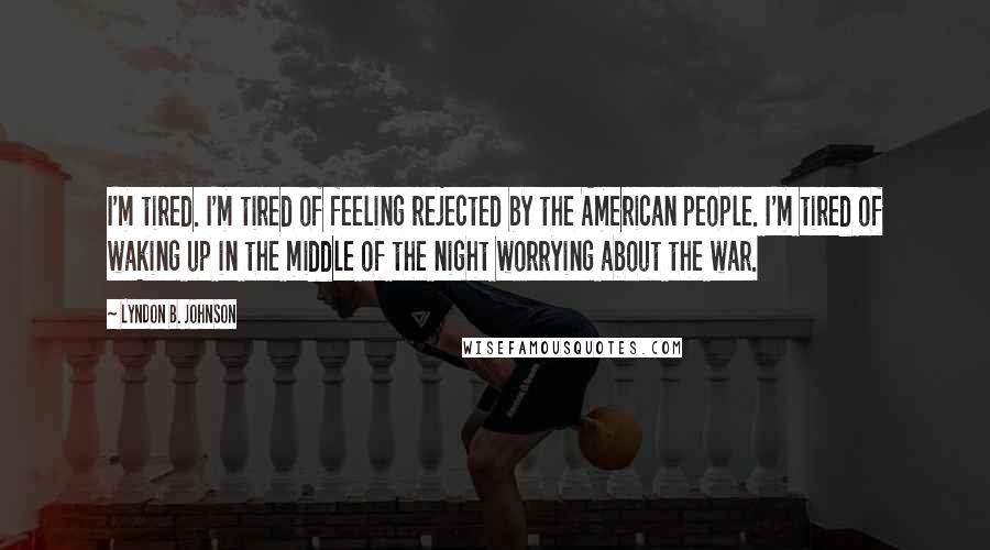 Lyndon B. Johnson Quotes: I'm tired. I'm tired of feeling rejected by the American people. I'm tired of waking up in the middle of the night worrying about the war.