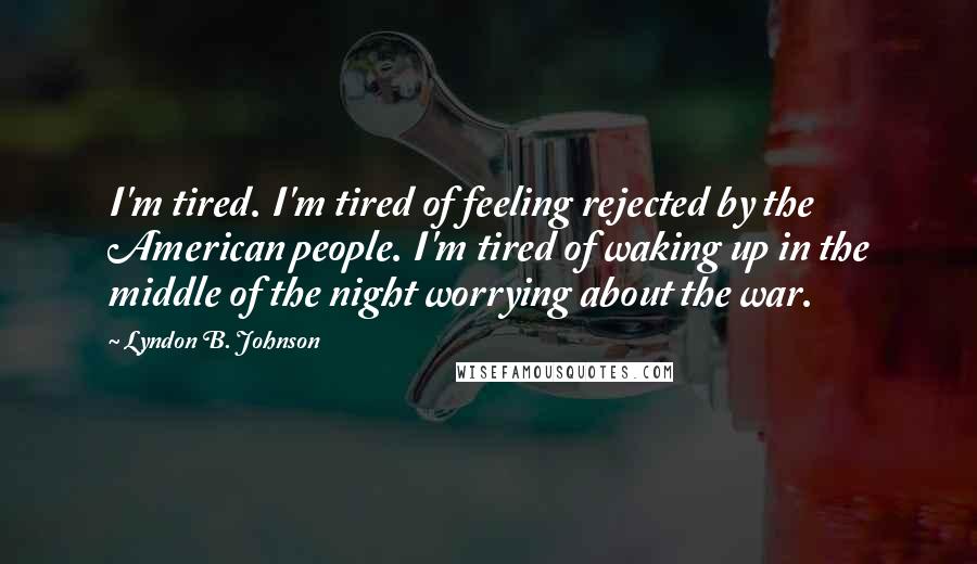 Lyndon B. Johnson Quotes: I'm tired. I'm tired of feeling rejected by the American people. I'm tired of waking up in the middle of the night worrying about the war.