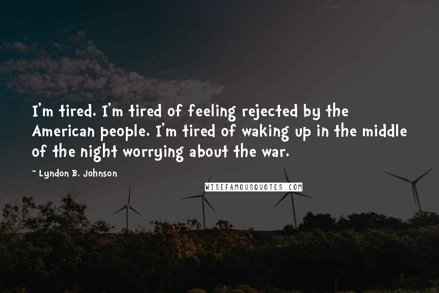 Lyndon B. Johnson Quotes: I'm tired. I'm tired of feeling rejected by the American people. I'm tired of waking up in the middle of the night worrying about the war.