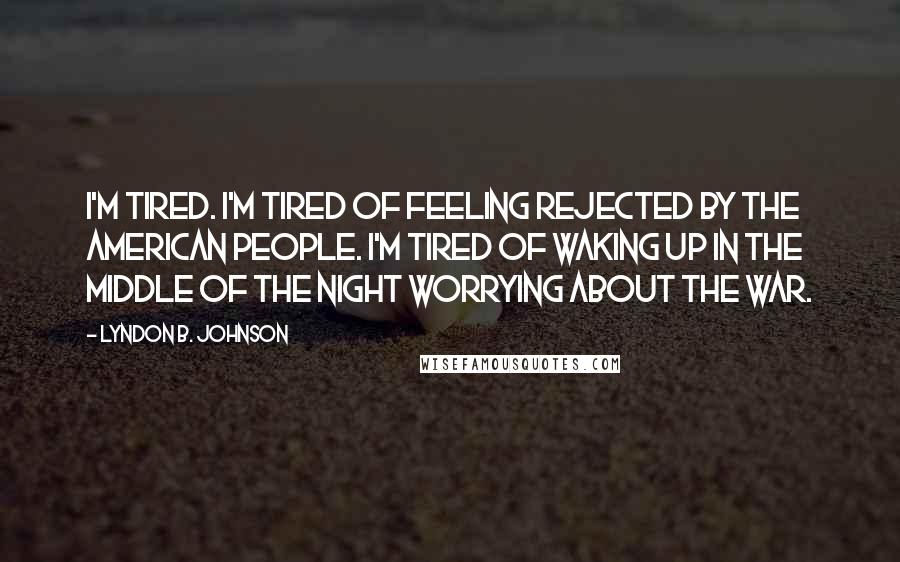 Lyndon B. Johnson Quotes: I'm tired. I'm tired of feeling rejected by the American people. I'm tired of waking up in the middle of the night worrying about the war.