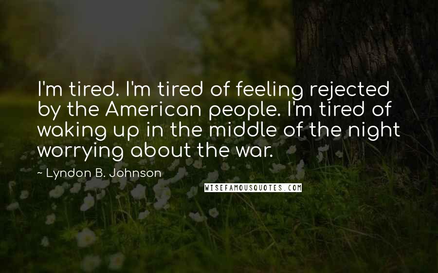 Lyndon B. Johnson Quotes: I'm tired. I'm tired of feeling rejected by the American people. I'm tired of waking up in the middle of the night worrying about the war.