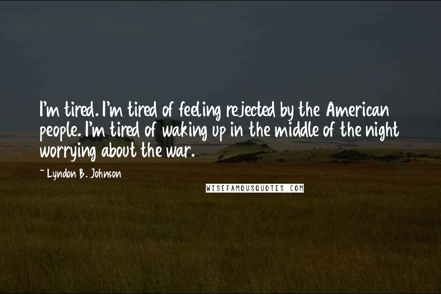 Lyndon B. Johnson Quotes: I'm tired. I'm tired of feeling rejected by the American people. I'm tired of waking up in the middle of the night worrying about the war.