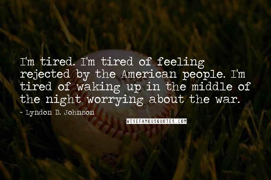 Lyndon B. Johnson Quotes: I'm tired. I'm tired of feeling rejected by the American people. I'm tired of waking up in the middle of the night worrying about the war.