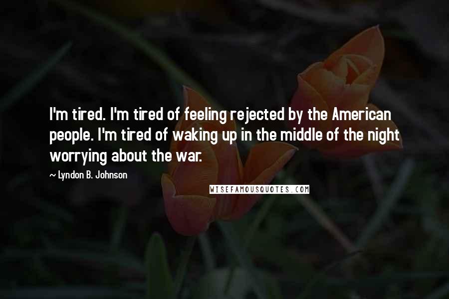 Lyndon B. Johnson Quotes: I'm tired. I'm tired of feeling rejected by the American people. I'm tired of waking up in the middle of the night worrying about the war.