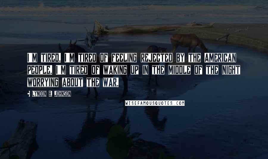 Lyndon B. Johnson Quotes: I'm tired. I'm tired of feeling rejected by the American people. I'm tired of waking up in the middle of the night worrying about the war.
