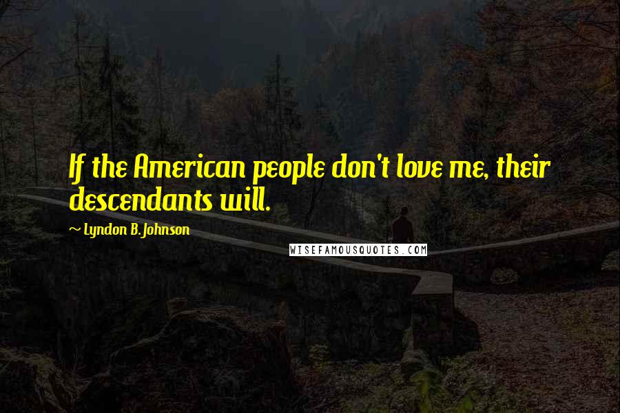 Lyndon B. Johnson Quotes: If the American people don't love me, their descendants will.