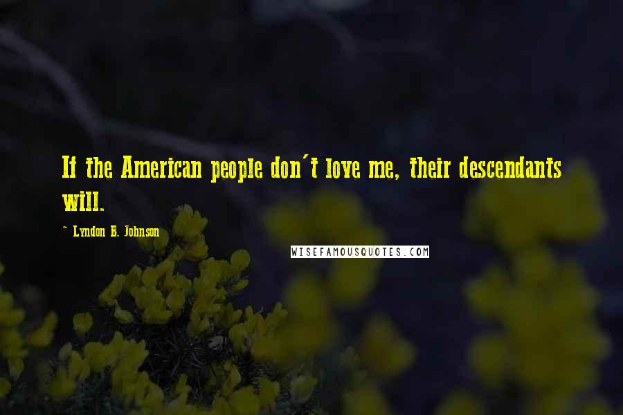 Lyndon B. Johnson Quotes: If the American people don't love me, their descendants will.