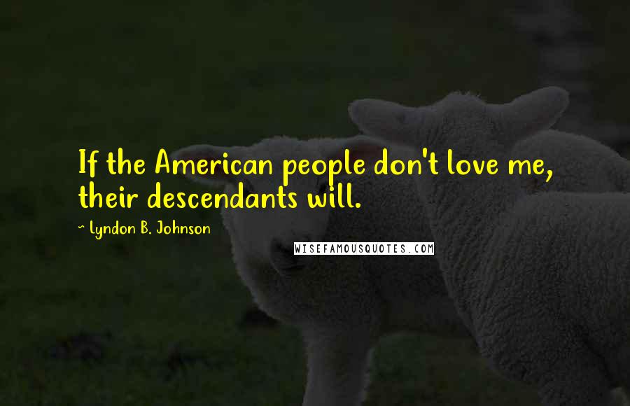 Lyndon B. Johnson Quotes: If the American people don't love me, their descendants will.