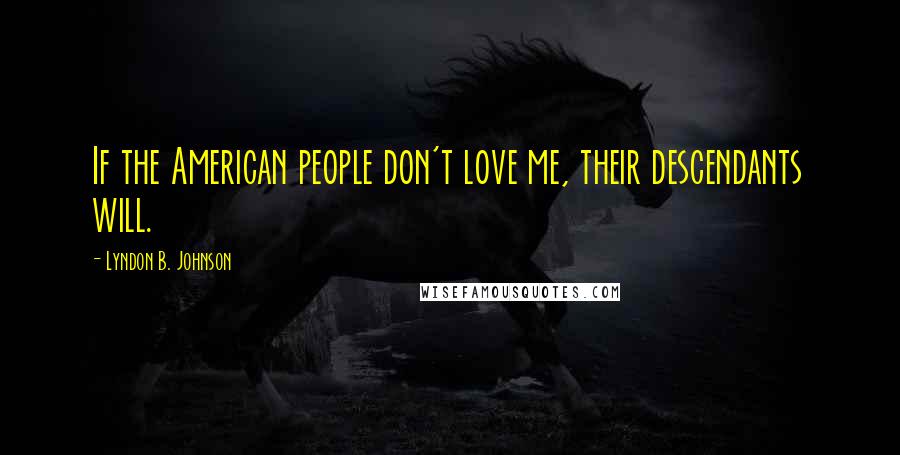 Lyndon B. Johnson Quotes: If the American people don't love me, their descendants will.