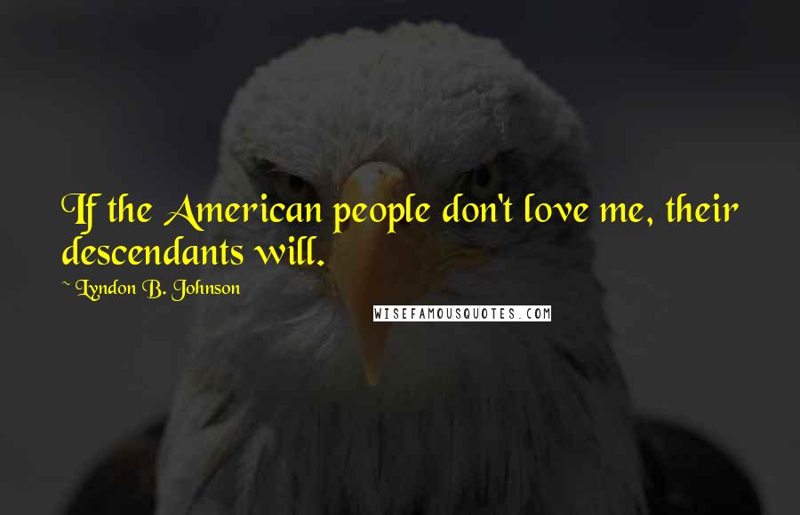 Lyndon B. Johnson Quotes: If the American people don't love me, their descendants will.