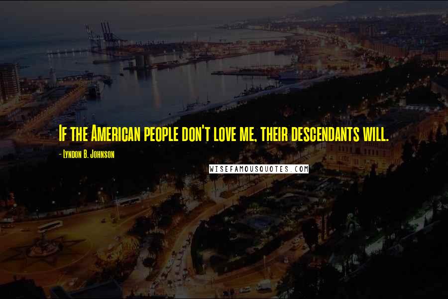 Lyndon B. Johnson Quotes: If the American people don't love me, their descendants will.