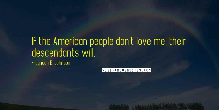 Lyndon B. Johnson Quotes: If the American people don't love me, their descendants will.