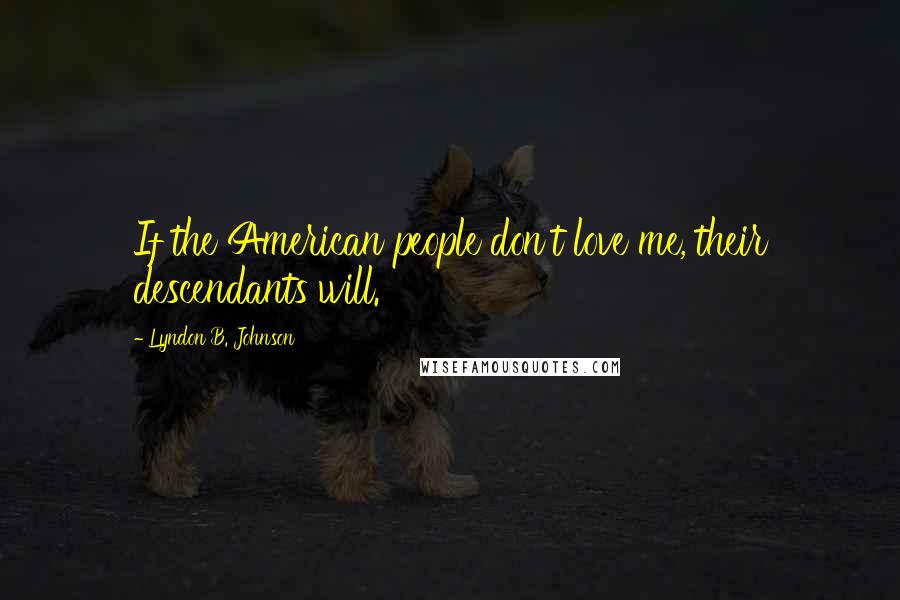 Lyndon B. Johnson Quotes: If the American people don't love me, their descendants will.