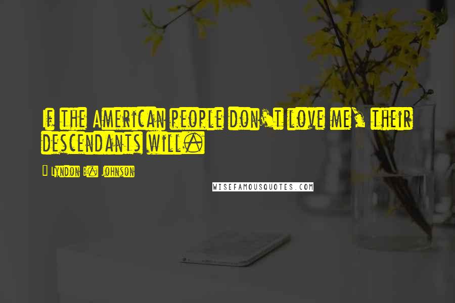 Lyndon B. Johnson Quotes: If the American people don't love me, their descendants will.