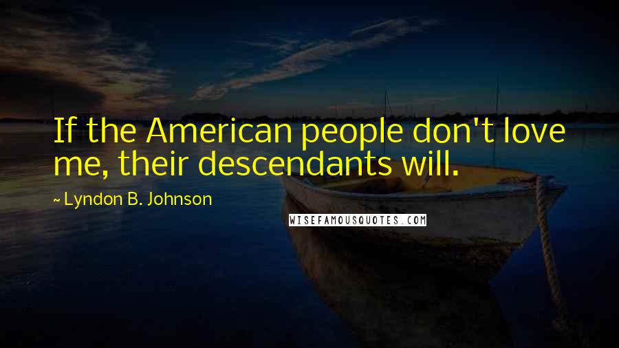 Lyndon B. Johnson Quotes: If the American people don't love me, their descendants will.