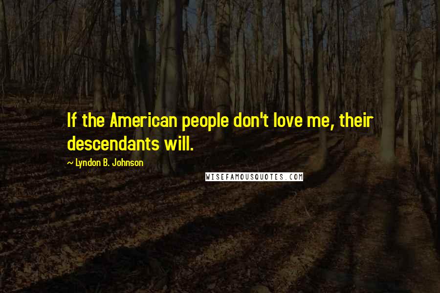 Lyndon B. Johnson Quotes: If the American people don't love me, their descendants will.