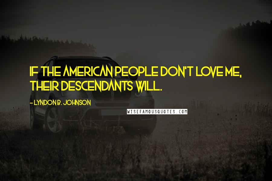 Lyndon B. Johnson Quotes: If the American people don't love me, their descendants will.