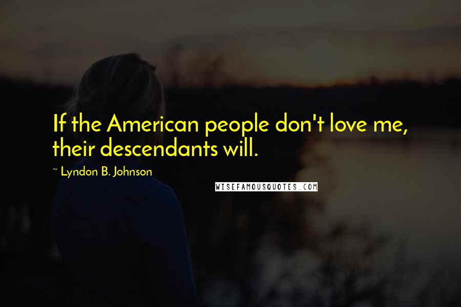 Lyndon B. Johnson Quotes: If the American people don't love me, their descendants will.