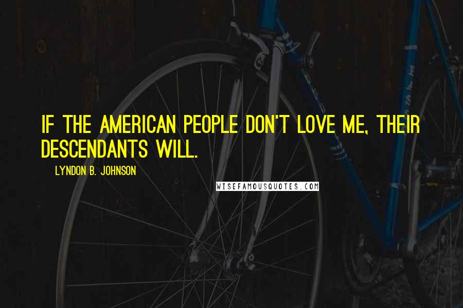 Lyndon B. Johnson Quotes: If the American people don't love me, their descendants will.