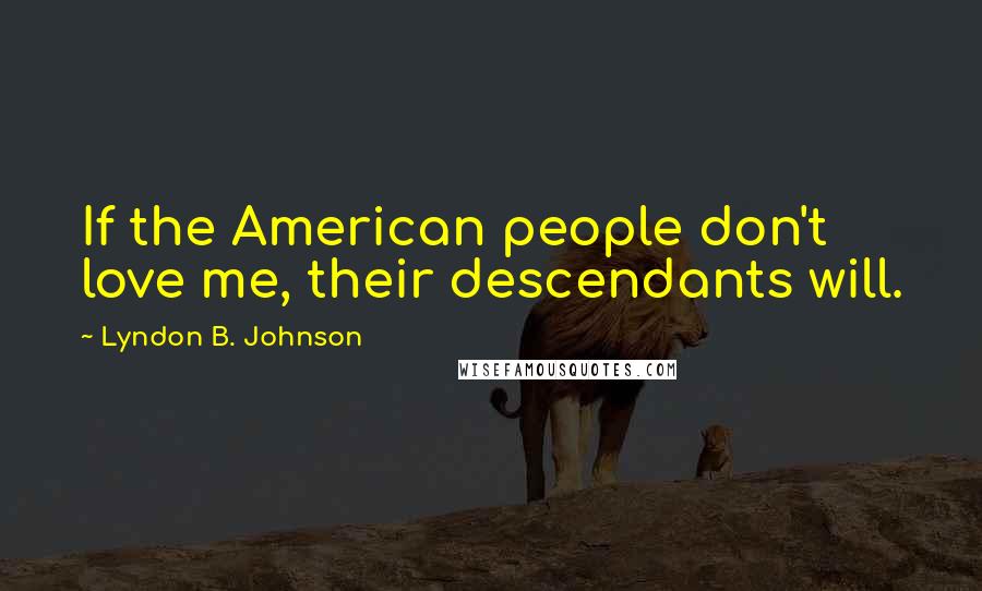 Lyndon B. Johnson Quotes: If the American people don't love me, their descendants will.