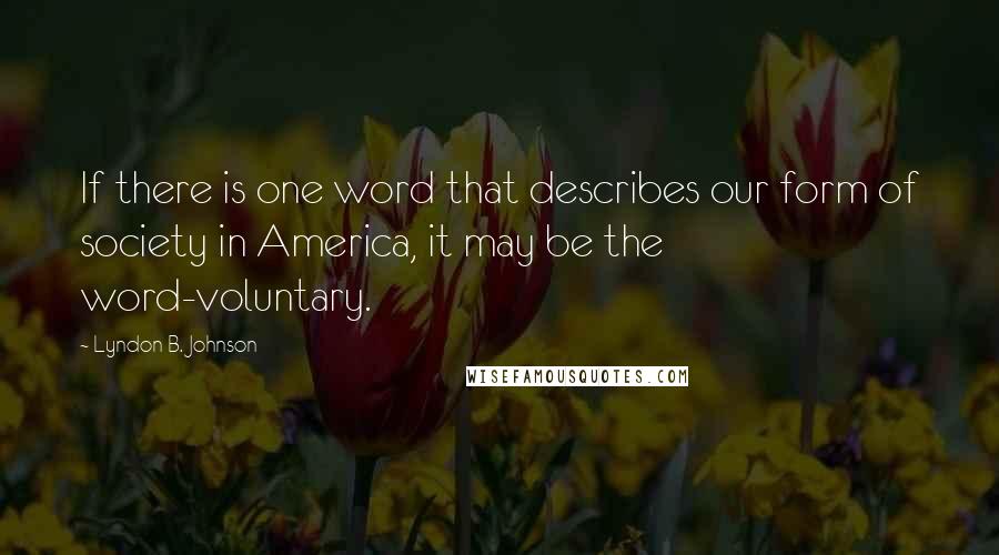 Lyndon B. Johnson Quotes: If there is one word that describes our form of society in America, it may be the word-voluntary.