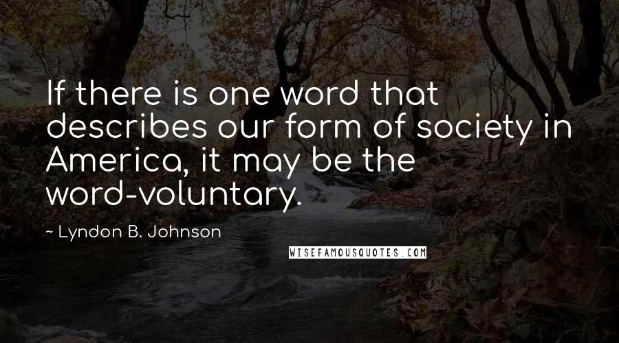 Lyndon B. Johnson Quotes: If there is one word that describes our form of society in America, it may be the word-voluntary.