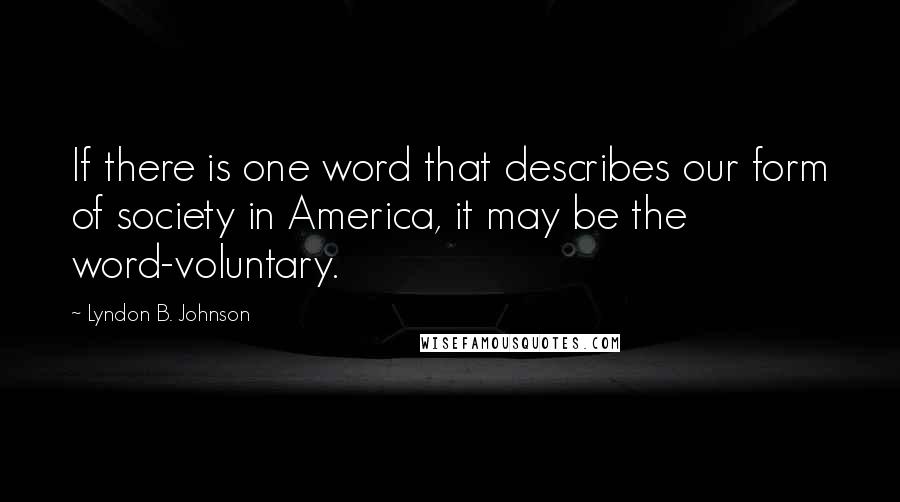 Lyndon B. Johnson Quotes: If there is one word that describes our form of society in America, it may be the word-voluntary.