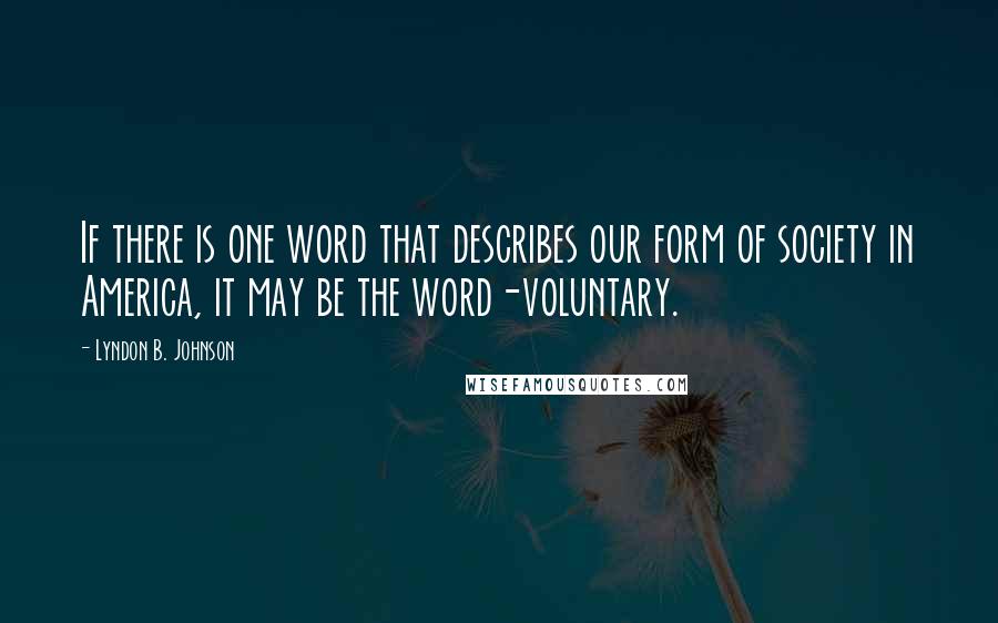 Lyndon B. Johnson Quotes: If there is one word that describes our form of society in America, it may be the word-voluntary.